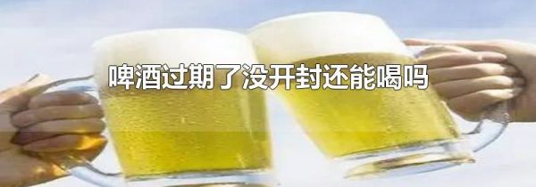 啤酒过期了没开封还能喝吗