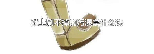 鞋上刷不掉的污渍拿什么洗