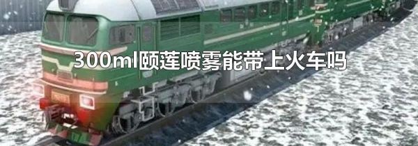 300ml颐莲喷雾能带上火车吗