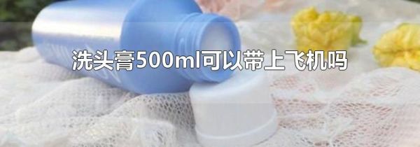 洗头膏500ml可以带上飞机吗