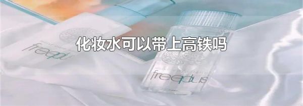 化妆水可以带上高铁吗