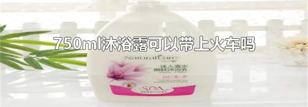 750ml沐浴露可以带上火车吗