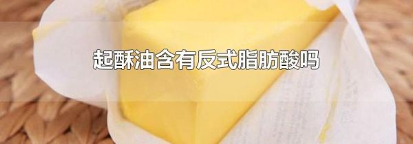 起酥油含有反式脂肪酸吗