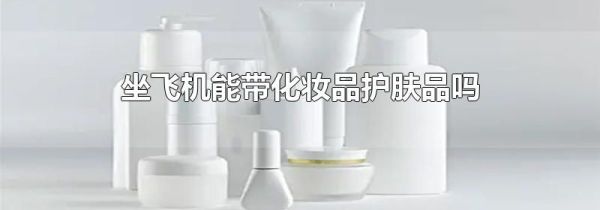 坐飞机能带化妆品护肤品吗