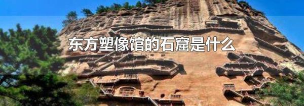 东方塑像馆的石窟是什么