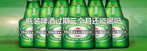 瓶装啤酒过期三个月还能喝吗