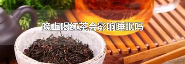 晚上喝红茶会影响睡眠吗