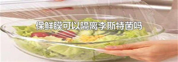 保鲜膜可以隔离李斯特菌吗