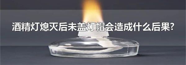 酒精灯熄灭后未盖灯帽会造成什么后果?