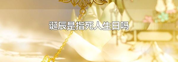 诞辰是指死人生日吗