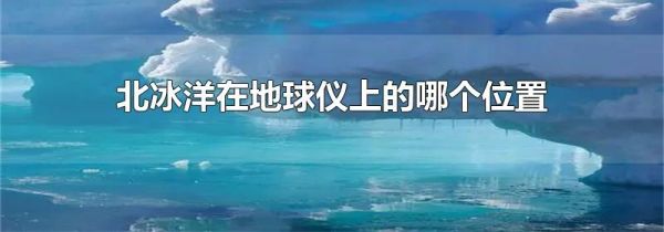 北冰洋在地球仪上的哪个位置