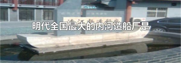 明代全国最大的内河造船厂是