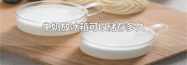 牛奶放冰箱可以储存多久