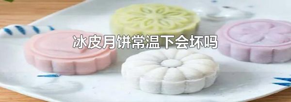 冰皮月饼常温下会坏吗