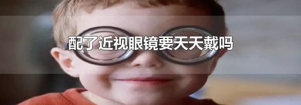 配了近视眼镜要天天戴吗