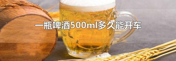 一瓶啤酒500ml多久能开车