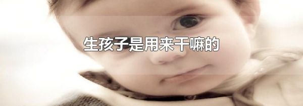生孩子是用来干嘛的