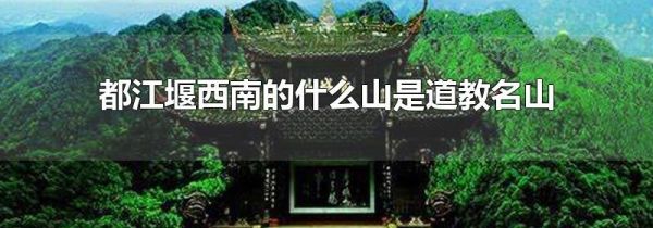 都江堰西南的什么山是道教名山