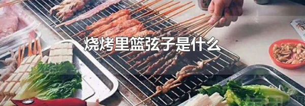 烧烤里篮弦子是什么