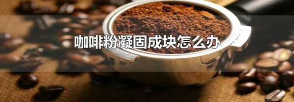 咖啡粉凝固成块怎么办