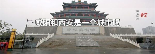 咸阳和西安是一个城市吗