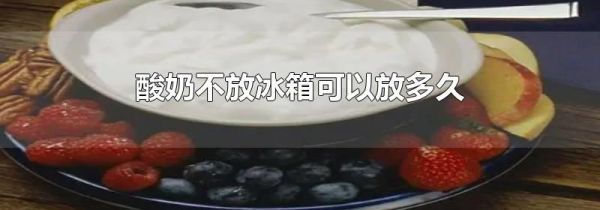 酸奶不放冰箱可以放多久
