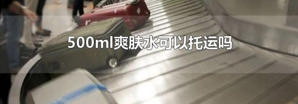 500ml爽肤水可以托运吗