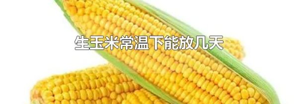 生玉米常温下能放几天