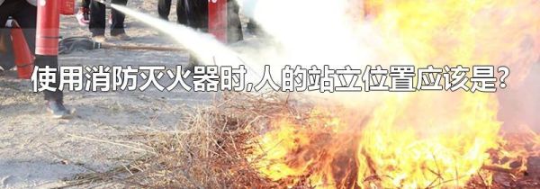 使用消防灭火器时,人的站立位置应该是?