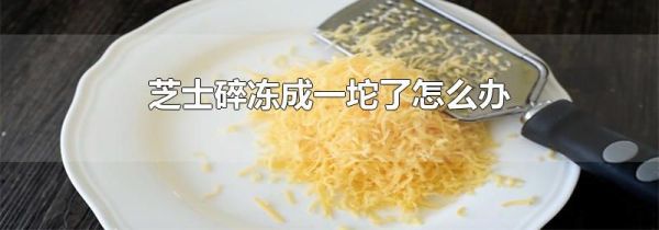 芝士碎冻成一坨了怎么办