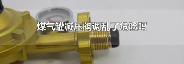 煤气罐减压阀调乱了危险吗