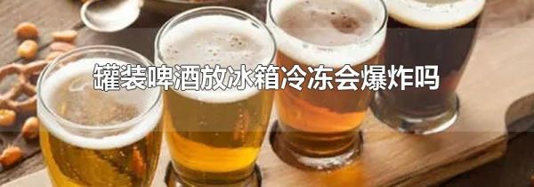罐装啤酒放冰箱冷冻会爆炸吗