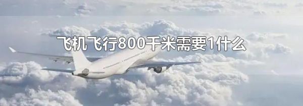 飞机飞行800千米需要1什么