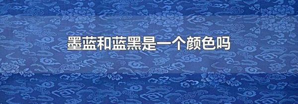 墨蓝和蓝黑是一个颜色吗
