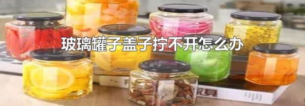 玻璃罐子盖子拧不开怎么办