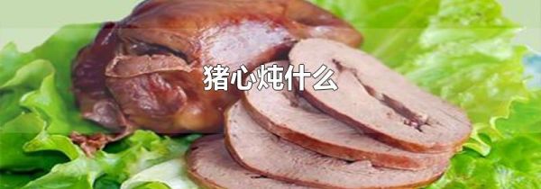 猪心炖什么