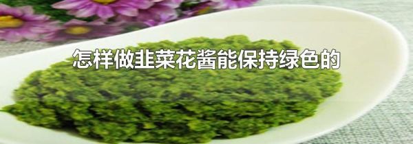 怎样做韭菜花酱能保持绿色的