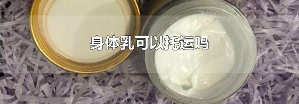 身体乳可以托运吗
