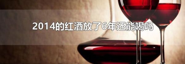 2014的红酒放了6年还能喝吗