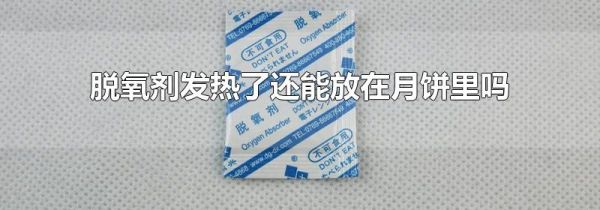 脱氧剂发热了还能放在月饼里吗