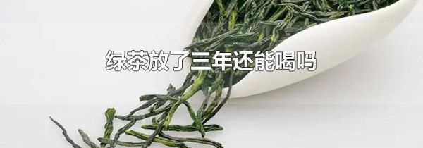 绿茶放了三年还能喝吗