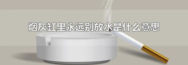烟灰缸里永远别放水是什么意思