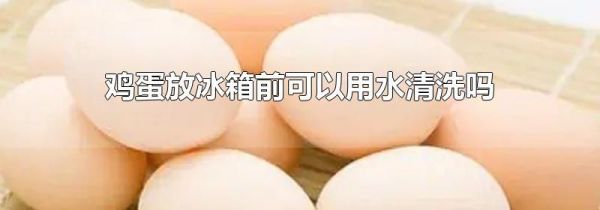 鸡蛋放冰箱前可以用水清洗吗