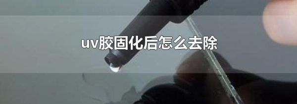 uv胶固化后怎么去除