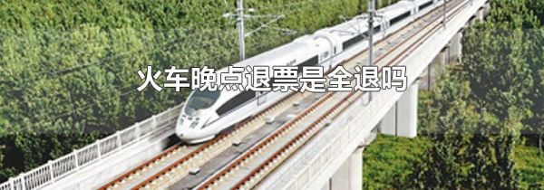 火车晚点退票是全退吗