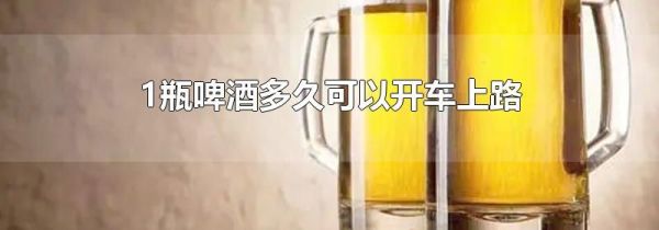 1瓶啤酒多久可以开车上路