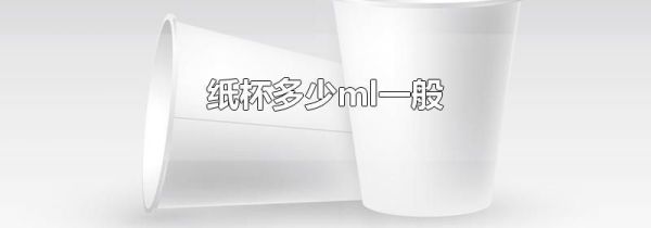 纸杯多少ml一般