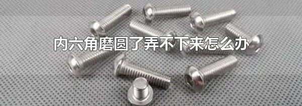 内六角磨圆了弄不下来怎么办