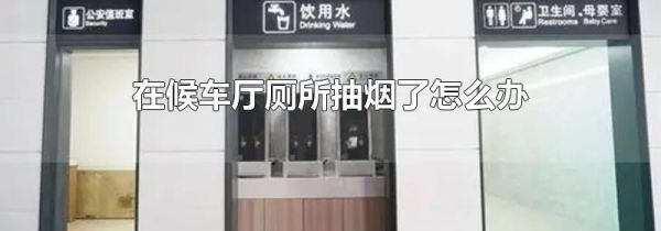 在候车厅厕所抽烟了怎么办