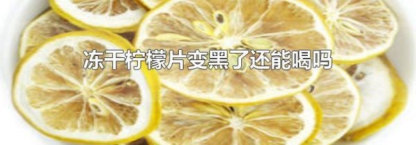 冻干柠檬片变黑了还能喝吗